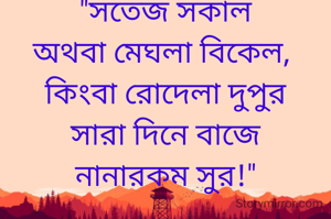 "সতেজ সকাল
অথবা মেঘলা বিকেল, 
কিংবা রোদেলা দুপুর
সারা দিনে বাজে
 নানারকম সুর!" 