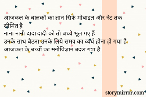 आजकल के बालकों का ज्ञान सिर्फ मोबाइल और नेट तक सीमित है
नाना नानी दादा दादी को तो बच्चे भूल गए हैं
उनके साथ बैठना उनके लिये समय का व्यर्थ होना हो गया है
आजकल के बच्चों का मनोविज्ञान बदल गया है