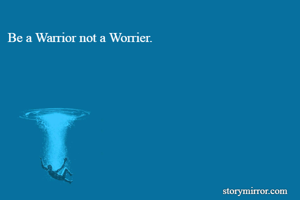 Be a Warrior not a Worrier.
      