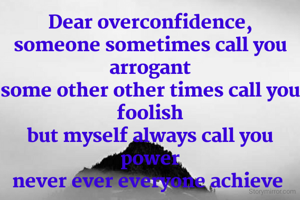 Dear overconfidence,
someone sometimes call you arrogant
some other other times call you foolish
but myself always call you power
never ever everyone achieve 