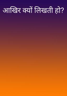 आखिर क्यों लिखती हो?
