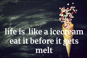 life is  like a icecream eat it before it gets melt