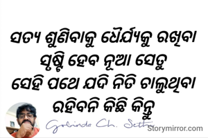 ସତ୍ୟ ଶୁଣିବାକୁ ଧୈର୍ଯ୍ୟକୁ ରଖିବା 
ସୃଷ୍ଟି ହେବ ନୂଆ ସେତୁ 
ସେହି ପଥେ ଯଦି ନିତି ଚାଲୁଥିବା 
ରହିବନି କିଛି କିନ୍ତୁ 
