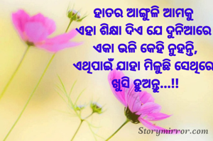 ହାତର ଆଙ୍ଗୁଳି ଆମକୁ 
ଏହା ଶିକ୍ଷା ଦିଏ ଯେ ଦୁନିଆରେ 
ଏକା ଭଳି କେହି ନୁହନ୍ତି,
ଏଥିପାଇଁ ଯାହା ମିଳୁଛି ସେଥିରେ 
ଖୁସି ହୁଅନ୍ତୁ...!!