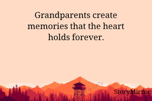 Grandparents create
memories that the heart
holds forever.
