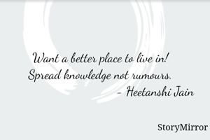 Want a better place to live in!
Spread knowledge not rumours.
                                 - Heetanshi Jain