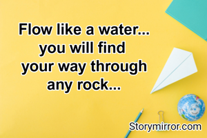 Flow like a water...
you will find 
your way through
any rock...

