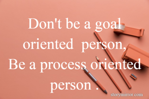 Don't be a goal oriented  person,
Be a process oriented person .