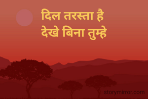 दिल तरस्ता है 
देखे बिना तुम्हे