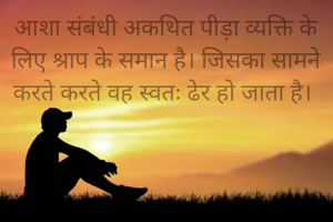 आशा संबंधी अकथित पीड़ा व्यक्ति के लिए श्राप के समान है। जिसका सामने करते करते वह स्वतः ढेर हो जाता है। 