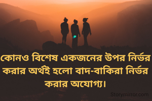 কোনও বিশেষ একজনের উপর নির্ভর করার অর্থই হলো বাদ-বাকিরা নির্ভর করার অযোগ্য।