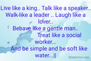 Live like a king.. Talk like a speaker..
Walk like a leader .. Laugh like a lover..
Behave like a gentle man..
                    Treat like a social worker...
     And be simple and be soft like water...||