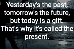 Yesterday's the past, tomorrow's the future, but today is a gift. That's why it's called the present.
