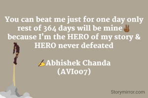 You can beat me just for one day only
rest of 364 days will be mine✌🏾
because I'm the HERO of my story & HERO never defeated

✍️Abhishek Chanda
(AVI007)