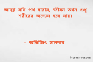 আত্মা যদি পথ হারায়, জীবন তখন শুধু শরীরের অভ্যেস হয়ে যায়।




- অভিজিৎ হালদার 
