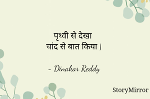 पृथ्वी से देखा
चांद से बात किया |

- Dinakar Reddy