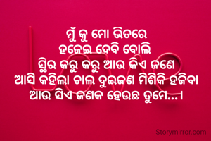 ମୁଁ କୁ ମୋ ଭିତରେ
ହଜେଇ ଦେବି ବୋଲି 
ସ୍ଥିର କରୁ କରୁ ଆଉ କିଏ ଜଣେ
ଆସି କହିଲା ଚାଲ ଦୁଇଜଣ ମିଶିକି ହଜିବା
ଆଉ ସିଏ ଜଣକ ହେଉଛ ତୁମେ...।
