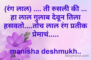 (रंग लाल) .... ती रुसली की ... हा लाल गुलाब देवून तिला हसवतो....तोच लाल रंग प्रतीक प्रेमाचं.....

manisha deshmukh..