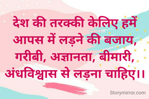 देश की तरक्की केलिए हमें आपस में लड़ने की बजाय, गरीबी, अज्ञानता, बीमारी, अंधविश्वास से लड़ना चाहिए।।