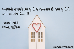 સબંધોનો મલાજો ત્યાં સુધી જ જળવાય છે જ્યાં સુધી તે ઢંકાયેલા હોય છે.....!!!

-જયશ્રી સોની
#શબ્દ લાલિત્ય