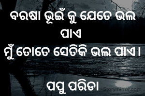 ବରଷା ଭୂଇଁ କୁ ଯେତେ ଭଲ ପାଏ 
ମୁଁ ତୋତେ ସେତିକି ଭଲ ପାଏ।

ପପୁ ପରିଡା