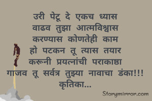 उरी पेटू दे एकच ध्यास
वाढव तुझा आत्मविश्वास
करण्यास कोणतेही काम
हो पटकन तू त्यास तयार
करूनी प्रयत्नांची पराकाष्ठा
गाजव तू सर्वत्र तुझ्या नावाचा डंका!!!
कृतिका...
