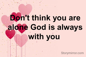 Don't think you are alone God is always with you 