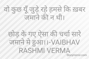 वो कुछ यूँ जुड़े रहे हमसे कि ख़बर जमाने की न थी।

छोड़ के गए ऐसा की चर्चा सारे जमाने मे हुआ।।-VAIBHAV RASHMI VERMA