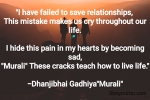 "I have failed to save relationships, 
This mistake makes us cry throughout our life.

I hide this pain in my hearts by becoming sad,
"Murali" These cracks teach how to live life."

-Dhanjibhai Gadhiya"Murali"