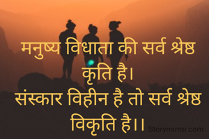 मनुष्य विधाता की सर्व श्रेष्ठ कृति है।
संस्कार विहीन है तो सर्व श्रेष्ठ विकृति है।।