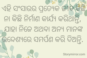 ଏହି ସଂସାରର ପ୍ରତ୍ୟେକ ଜୀବ କିଛି ନା କିଛି ନିର୍ମାଣ କାର୍ଯ୍ୟ କରିଥାନ୍ତି, 
ଯାହା ନିଜେ ଅଥବା ଅନ୍ୟ ମାନଙ୍କ ଉଦ୍ଦେଶ୍ୟରେ ସମର୍ପଣ କରି ଦିଅନ୍ତି. 