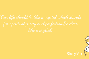 "Our life should be like a crystal which stands for spiritual purity and perfection.Be clear like a crystal."