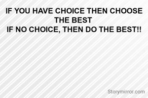 IF YOU HAVE CHOICE THEN CHOOSE THE BEST 
IF NO CHOICE, THEN DO THE BEST!!