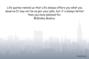 Life quotes remind us that Life always offers you what you deserve.It may not be as per your plan, but it's always better than you have planned for.
@Shikha Mishra 