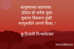 आयुष्याच्या वळणावर 
होतात हो अनेक चूका
चूकांना विसरून तुम्ही
माणूसकीने जगणे शिका..!

कु.दिपाली नि.मारोटकर
