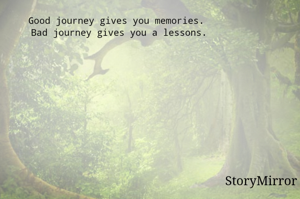 Good journey gives you memories.
Bad journey gives you a lessons.