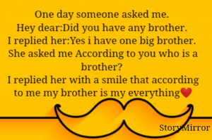 One day someone asked me. 
Hey dear:Did you have any brother. 
I replied her:Yes i have one big brother. 
She asked me According to you who is a brother? 
I replied her with a smile that according to me my brother is my everything❤
