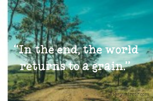 “In the end, the world returns to a grain.” 