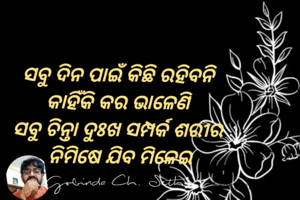ସବୁ ଦିନ ପାଇଁ କିଛି ରହିବନି 
କାହିଁକି କର ଭାଳେଣି 
ସବୁ ଚିନ୍ତା ଦୁଃଖ ସମ୍ପର୍କ ଶରୀର 
ନିମିଷେ ଯିବ ମିଳେଇ