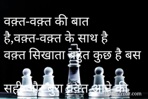 वक़्त-वक़्त की बात है,वक़्त-वक़्त के साथ है
वक़्त सिखाता बहुत कुछ है बस 
सही और बुरा वक़्त आने की बात है।।