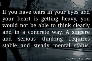 If you have tears in your eyes and your heart is getting heavy, you would not be able to think clearly and in a concrete way. A sincere and serious thinking requires stable and steady mental status.