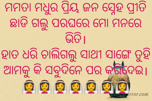 ମମତା ମଧୁର ପ୍ରିୟ ଜନ ସ୍ନେହ ପ୍ରୀତି
ଛାଡି ଗଲୁ ପରଘରେ ମୋ ମନରେ ଭିତି।
ହାତ ଧରି ଚାଲିଗଲୁ ସାଥୀ ସାଙ୍ଗେ ତୁହି
ଆମକୁ କି ସବୁଦିନେ ପର କରିଦେଇ।
👰👰👰👰👰👰👰
