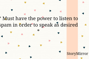 * Must have the power to listen to spam in order to speak as desired *