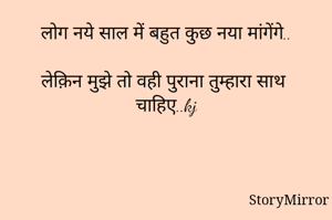 लोग नये साल में बहुत कुछ नया मांगेंगे..

लेक़िन मुझे तो वही पुराना तुम्हारा साथ चाहिए..kj