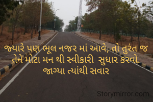 જ્યારે પણ ભૂલ નજર માં આવે, તો તુરંત જ તેને મોટા મન થી સ્વીકારી  સુધાર કરવો.
જાગ્યા ત્યાંથી સવાર