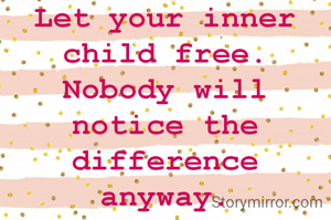 Let your inner child free. Nobody will notice the difference anyway.