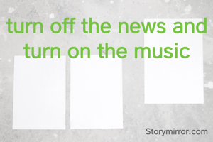 turn off the news and turn on the music