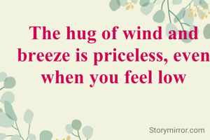 The hug of wind and breeze is priceless, even when you feel low