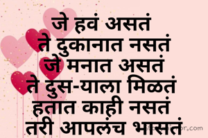 जे हवं असतं 
ते दुकानात नसतं
जे मनात असतं
ते दुस-याला मिळतं 
हतात काही नसतं 
तरी आपलंच भासतं