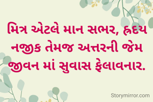 મિત્ર એટલે માન સભર, હ્રદય નજીક તેમજ અત્તરની જેમ જીવન માં સુવાસ ફેલાવનાર.
